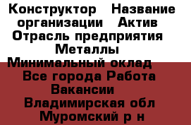 Конструктор › Название организации ­ Актив › Отрасль предприятия ­ Металлы › Минимальный оклад ­ 1 - Все города Работа » Вакансии   . Владимирская обл.,Муромский р-н